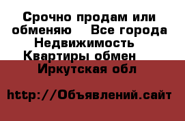 Срочно продам или обменяю  - Все города Недвижимость » Квартиры обмен   . Иркутская обл.